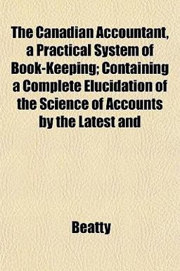 The Canadian Accountant, a Practical System of Book-Keeping; Containing a Complete Elucidation of the Science of Accounts by the Latest And The Canadian Accountant, a Practical System of Book-Keeping; Containing a Complete Elucidation of the Science of Accounts by the Latest And
