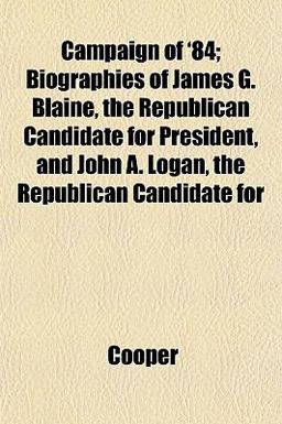 Campaign of '84; Biographies of James G Blaine, the Republican Candidate for President, and John a Logan, the Republican Candidate For