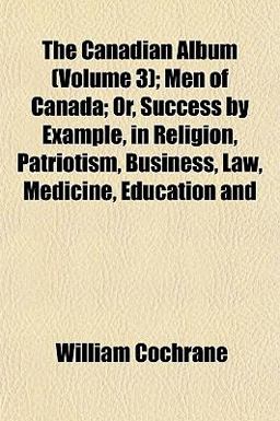 The Canadian Album; Men of Canada; or, Success by Example, in Religion, Patriotism, Business, Law, Medicine, Education And