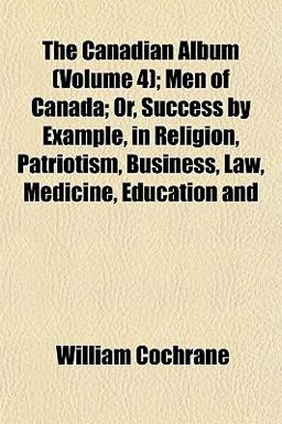 The Canadian Album; Men of Canada; or, Success by Example, in Religion, Patriotism, Business, Law, Medicine, Education And
