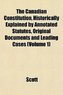 The Canadian Constitution, Historically Explained by Annotated Statutes, Original Documents and Leading Cases