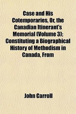 Case and His Cotemporaries, or, the Canadian Itinerant's Memorial; Constituting a Biographical History of Methodism in Canada, From