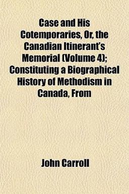 Case and His Cotemporaries, or, the Canadian Itinerant's Memorial; Constituting a Biographical History of Methodism in Canada, From