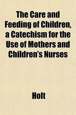 The Care and Feeding of Children, a Catechism for the Use of Mothers and Children's Nurses