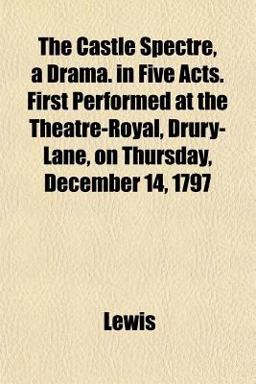 The Castle Spectre, a Drama in Five Acts First Performed at the Theatre-Royal, Drury-Lane, on Thursday, December 14 1797