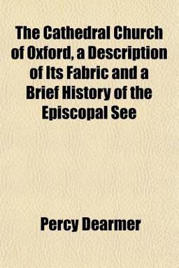 The Cathedral Church of Oxford, a Description of Its Fabric and a Brief History of the Episcopal See