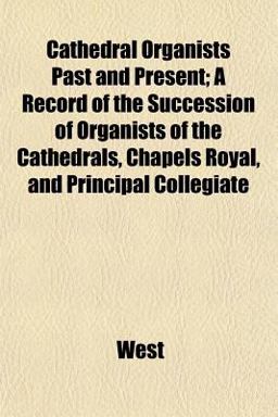 Cathedral Organists Past and Present; a Record of the Succession of Organists of the Cathedrals, Chapels Royal, and Principal Collegiate