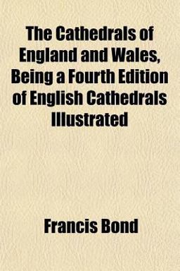 The Cathedrals of England and Wales, Being a Fourth Edition of English Cathedrals Illustrated