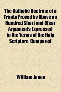 The Catholic Doctrine of a Trinity Proved by above an Hundred Short and Clear Arguments Expressed in the Terms of the Holy Scripture, Compared