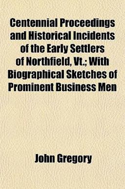 Centennial Proceedings and Historical Incidents of the Early Settlers of Northfield, Vt; with Biographical Sketches of Prominent Business Men