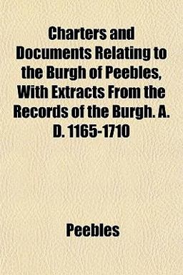 Charters and Documents Relating to the Burgh of Peebles, with Extracts from the Records of the Burgh a D 1165-1710