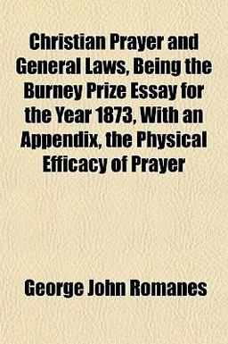 Christian Prayer and General Laws, Being the Burney Prize Essay for the Year 1873, with an Appendix, the Physical Efficacy of Prayer Christian Prayer and General Laws, Being the Burney Prize Essay for the Year 1873, with an Appendix, the Physical Efficacy of Prayer