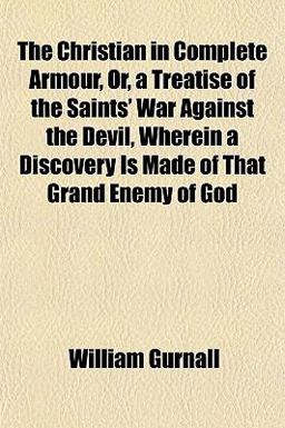 The Christian in Complete Armour, or, a Treatise of the Saints' War Against the Devil, Wherein a Discovery Is Made of That Grand Enemy of God