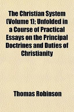 The Christian System; Unfolded in a Course of Practical Essays on the Principal Doctrines and Duties of Christianity The Christian System; Unfolded in a Course of Practical Essays on the Principal Doctrines and Duties of Christianity