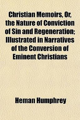 Christian Memoirs, or, the Nature of Conviction of Sin and Regeneration; Illustrated in Narratives of the Conversion of Eminent Christians