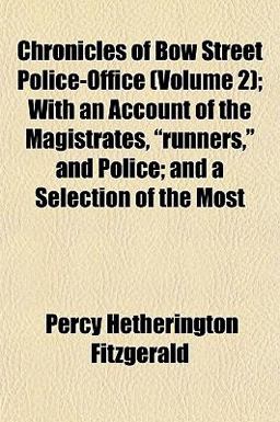 Chronicles of Bow Street Police-Office; with an Account of the Magistrates, Runners, and Police; and a Selection of the Most