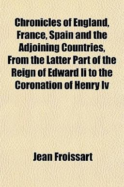 Chronicles of England, France, Spain and the Adjoining Countries, from the Latter Part of the Reign of Edward II to the Coronation of Henry Iv