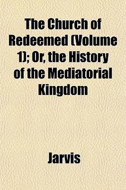 The Church of Redeemed; or, the History of the Mediatorial Kingdom