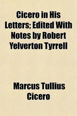 Cicero in His Letters; Edited with Notes by Robert Yelverton Tyrrell