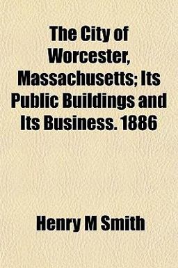 The City of Worcester, Massachusetts; Its Public Buildings and Its Business 1886