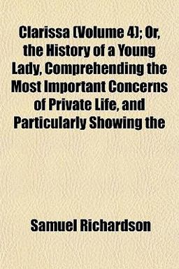 Clarissa; or, the History of a Young Lady, Comprehending the Most Important Concerns of Private Life, and Particularly Showing