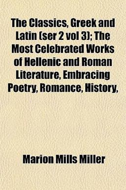 The Classics, Greek and Latin; the Most Celebrated Works of Hellenic and Roman Literature, Embracing Poetry, Romance, History