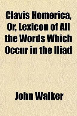 Clavis Homerica, or, Lexicon of All the Words Which Occur in the Iliad