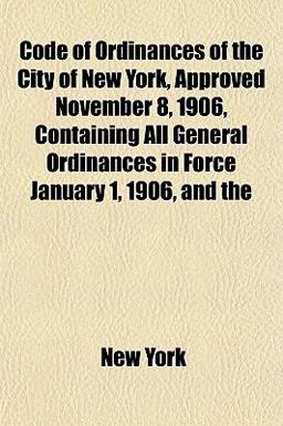 Code of Ordinances of the City of New York, Approved November 8, 1906, Containing All General Ordinances in Force January 1, 1906, And