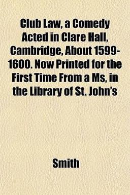 Club Law, a Comedy Acted in Clare Hall, Cambridge, about 1599-1600 Now Printed for the First Time from a Ms, in the Library of St John's