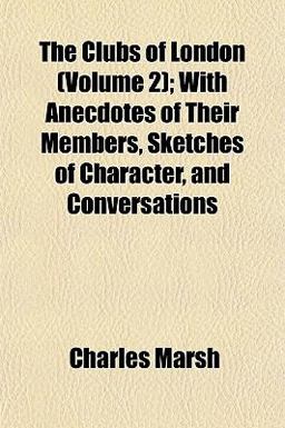The Clubs of London; with Anecdotes of Their Members, Sketches of Character, and Conversations The Clubs of London; with Anecdotes of Their Members, Sketches of Character, and Conversations