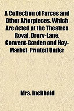 A Collection of Farces and Other Afterpieces, Which Are Acted at the Theatres Royal, Drury-Lane, Convent-Garden and Hay-Market, Printed Under