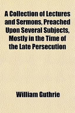 A Collection of Lectures and Sermons, Preached upon Several Subjects, Mostly in the Time of the Late Persecution