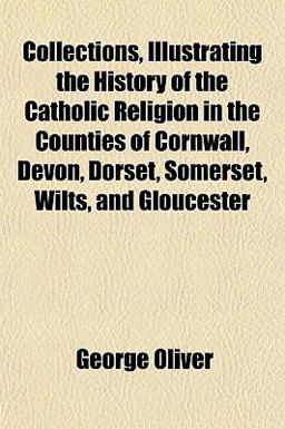 Collections, Illustrating the History of the Catholic Religion in the Counties of Cornwall, Devon, Dorset, Somerset, Wilts, and Gloucester