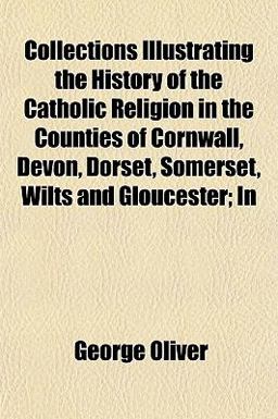 Collections Illustrating the History of the Catholic Religion in the Counties of Cornwall, Devon, Dorset, Somerset, Wilts and Gloucester; In