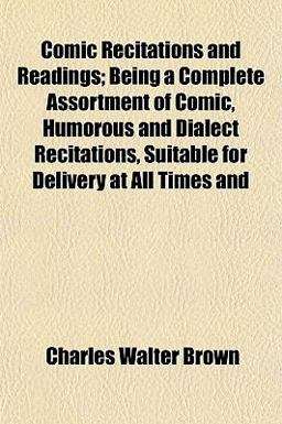 Comic Recitations and Readings; Being a Complete Assortment of Comic, Humorous and Dialect Recitations, Suitable for Delivery at All Times And