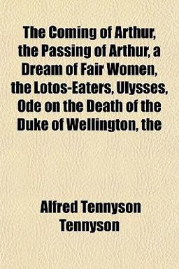 The Coming of Arthur, the Passing of Arthur, a Dream of Fair Women, the Lotos-Eaters, Ulysses, Ode on the Death of the Duke of Wellington