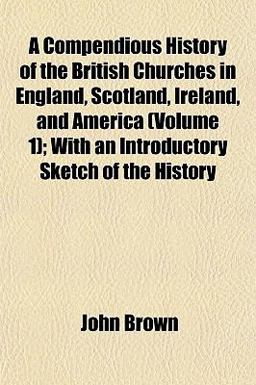 A Compendious History of the British Churches in England, Scotland, Ireland, and America; with an Introductory Sketch of the History