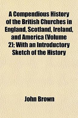 A Compendious History of the British Churches in England, Scotland, Ireland, and America; with an Introductory Sketch of the History