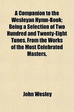 A Companion to the Wesleyan Hymn-Book; Being a Selection of Two Hundred and Twenty-Eight Tunes, from the Works of the Most Celebrated Masters