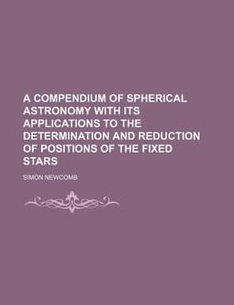 A Compendium of Spherical Astronomy with Its Applications to the Determination and Reduction of Positions of the Fixed Stars