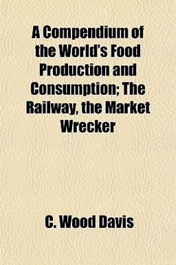 A Compendium of the World's Food Production and Consumption; the Railway, the Market Wrecker