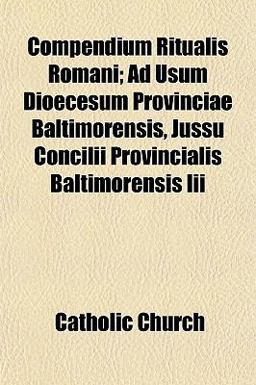 Compendium Ritualis Romani; Ad Usum Dioecesum Provinciae Baltimorensis, Jussu Concilii Provincialis Baltimorensis III