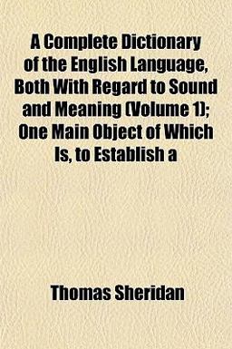 A Complete Dictionary of the English Language, Both with Regard to Sound and Meaning; One Main Object of Which Is, to Establish