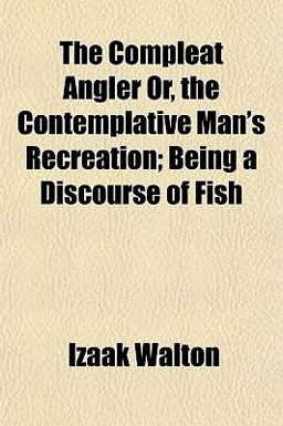 The Compleat Angler or, the Contemplative Man's Recreation; Being a Discourse of Fish