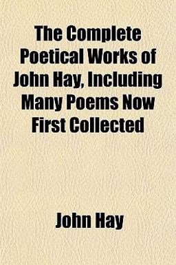 The Complete Poetical Works of John Hay, Including Many Poems Now First Collected