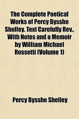 The Complete Poetical Works of Percy Bysshe Shelley Text Carefully Rev , with Notes and a Memoir by William Michael Rossetti