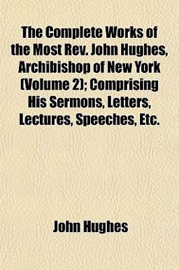 The Complete Works of the Most Rev John Hughes, Archibishop of New York; Comprising His Sermons, Letters, Lectures, Speeches, Etc