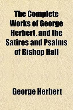 The Complete Works of George Herbert, and the Satires and Psalms of Bishop Hall
