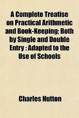 A Complete Treatise on Practical Arithmetic and Book-Keeping; Both by Single and Double Entry