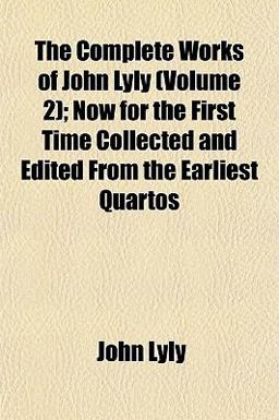 The Complete Works of John Lyly; Now for the First Time Collected and Edited from the Earliest Quartos
